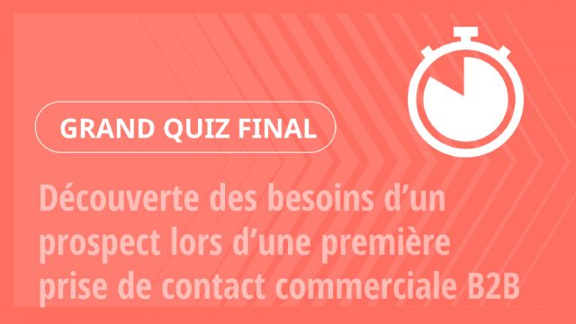 Grand Quiz – Découverte des besoins d’un prospect lors d’une première prise de contact commerciale B2B