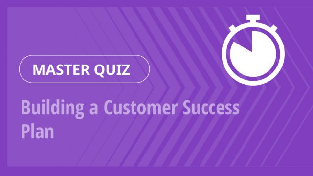 Master Quiz – Building a Customer Success Plan