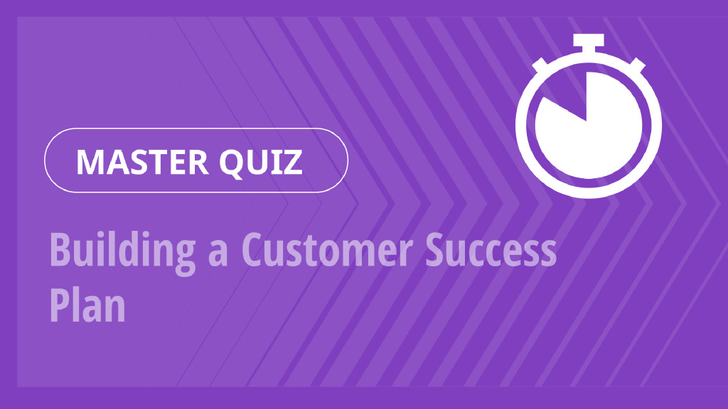 Master Quiz – Building a Customer Success Plan