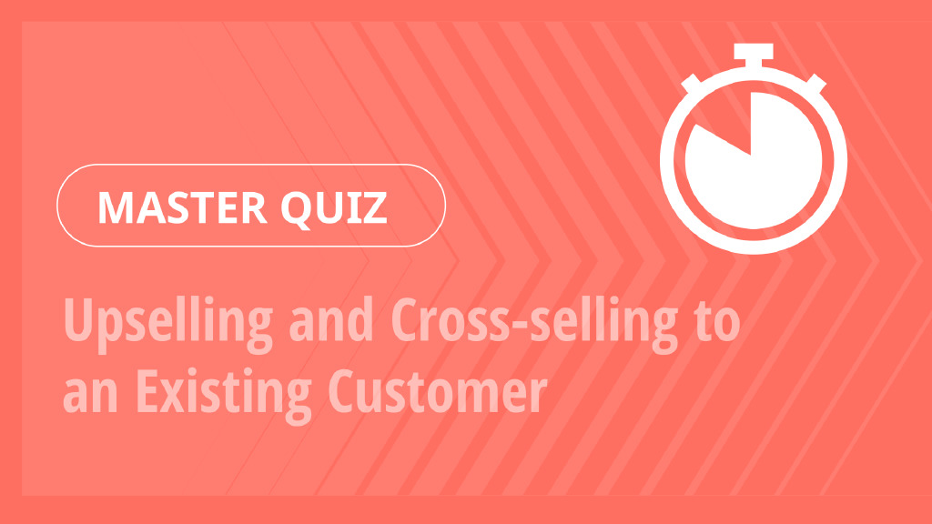 Master Quiz – Upselling and Cross-selling to an Existing Customer