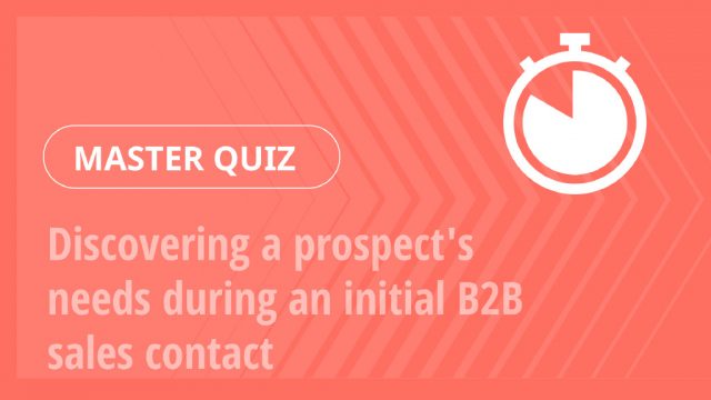 Master Quiz – Discovering a prospect’s needs during an initial B2B sales contact